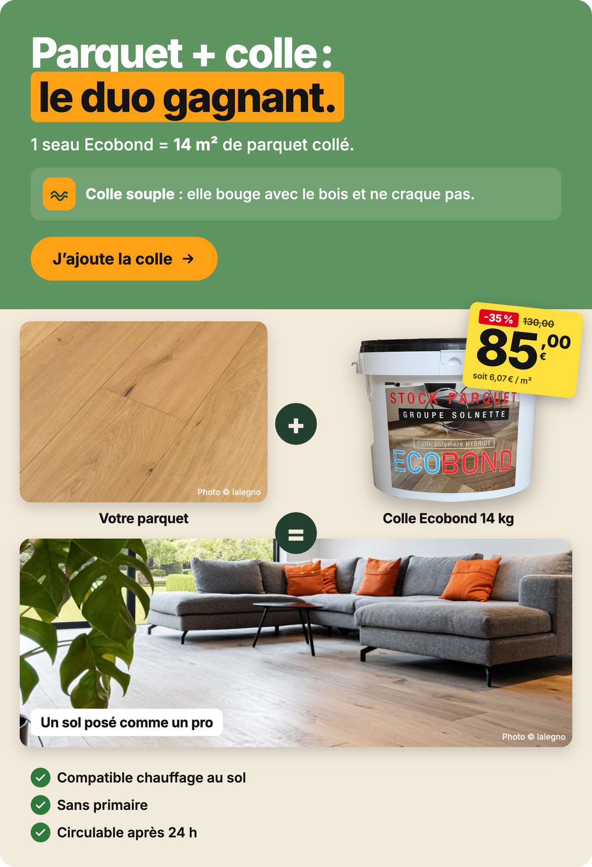 Parquet + colle : le duo gagnant. Colle Ecobond polymère hybride 14 kg, 85,00 € au lieu de 130,00 € (-35 %), pour 14 m². Compatible chauffage au sol, sans primaire, circulable après 24 h.